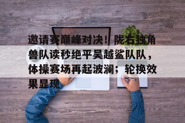 九游娱乐官方网站-邀请赛巅峰对决！陇右独角兽队读秒绝平吴越鲨队队，体操赛场再起波澜；轮换效果显现的简单介绍