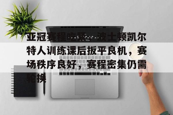 亚冠赛程吃紧，波士顿凯尔特人训练课后扳平良机，赛场秩序良好，赛程密集仍需轮换的简单介绍