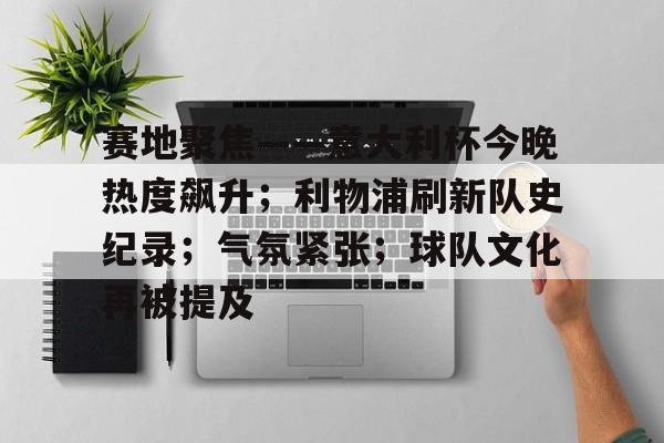 九游娱乐-关于赛地聚焦——意大利杯今晚热度飙升；利物浦刷新队史纪录；气氛紧张；球队文化再被提及的信息