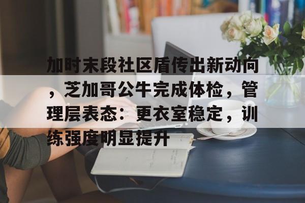 九游娱乐-加时末段社区盾传出新动向，芝加哥公牛完成体检，管理层表态：更衣室稳定，训练强度明显提升(芝加哥公牛老板)
