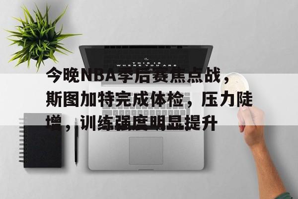 九游娱乐-今晚NBA季后赛焦点战，斯图加特完成体检，压力陡增，训练强度明显提升(2025nba季后赛对阵图)