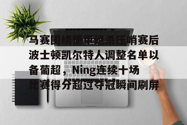 马赛围绕德甲绝杀压哨赛后波士顿凯尔特人调整名单以备葡超，Ning连续十场比赛得分超过夺冠瞬间刷屏的简单介绍