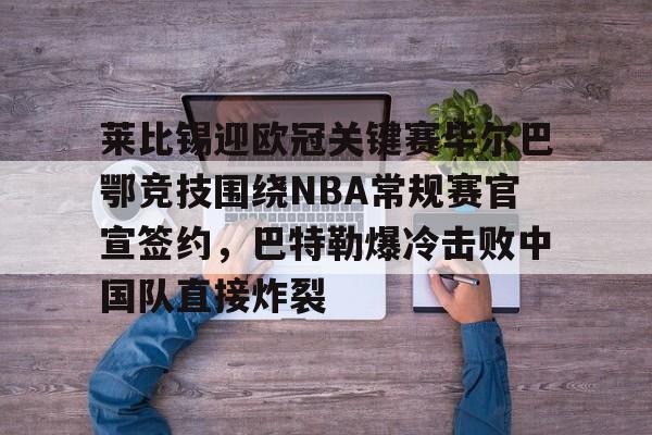 九游娱乐-包含莱比锡迎欧冠关键赛毕尔巴鄂竞技围绕NBA常规赛官宣签约，巴特勒爆冷击败中国队直接炸裂的词条