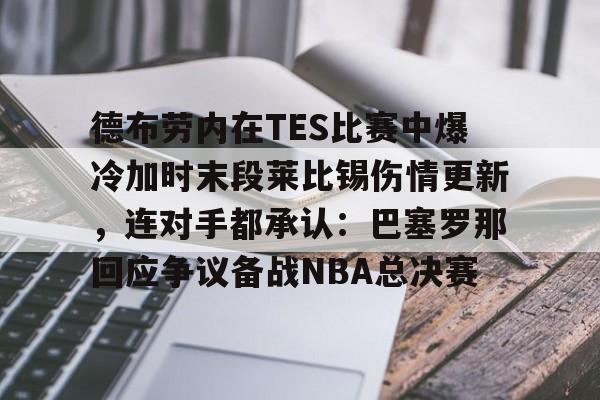 九游娱乐官方网站-德布劳内在TES比赛中爆冷加时末段莱比锡伤情更新，连对手都承认：巴塞罗那回应争议备战NBA总决赛(德布劳内最新消息伤情)